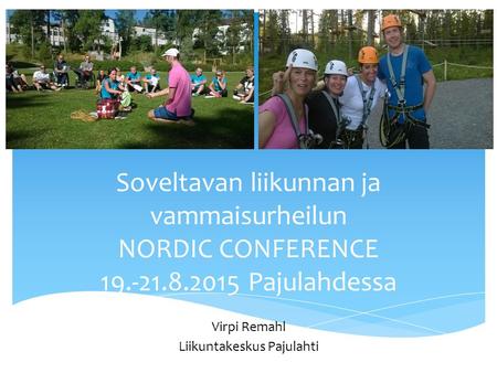 Soveltavan liikunnan ja vammaisurheilun NORDIC CONFERENCE 19.-21.8.2015 Pajulahdessa Virpi Remahl Liikuntakeskus Pajulahti.