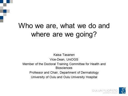 Who we are, what we do and where are we going? Kaisa Tasanen Vice-Dean, UniOGS Member of the Doctoral Training Committee for Health and Biosciences Professor.