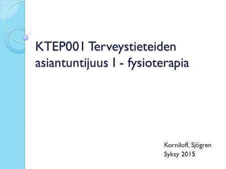 KTEP001 Terveystieteiden asiantuntijuus I - fysioterapia Korniloff, Sjögren Syksy 2015.