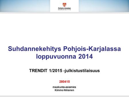 Suhdannekehitys Pohjois-Karjalassa loppuvuonna 2014 TRENDIT 1/2015 -julkistustilaisuus 280415 maakunta-asiamies Kimmo Niiranen.