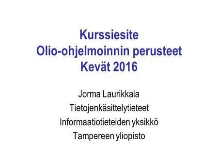 Kurssiesite Olio-ohjelmoinnin perusteet Kevät 2016 Jorma Laurikkala Tietojenkäsittelytieteet Informaatiotieteiden yksikkö Tampereen yliopisto.