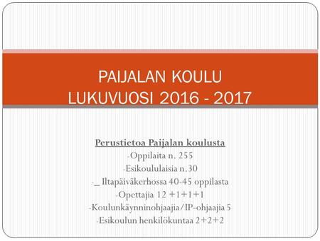 Perustietoa Paijalan koulusta - Oppilaita n. 255 - Esikoululaisia n.30 - _ Iltapäiväkerhossa 40-45 oppilasta - Opettajia 12 +1+1+1 - Koulunkäynninohjaajia/IP-ohjaajia.