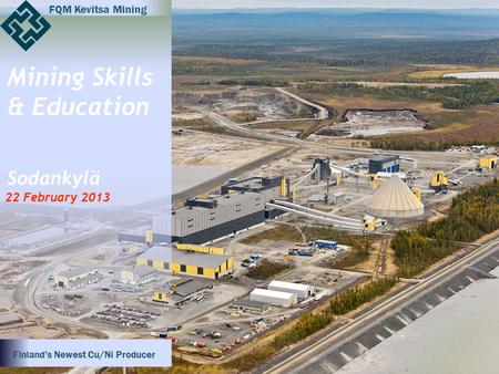Mining Skills & Education Sodankylä 22 February 2013 FQM Kevitsa Mining Finland’s Newest Cu/Ni Producer.