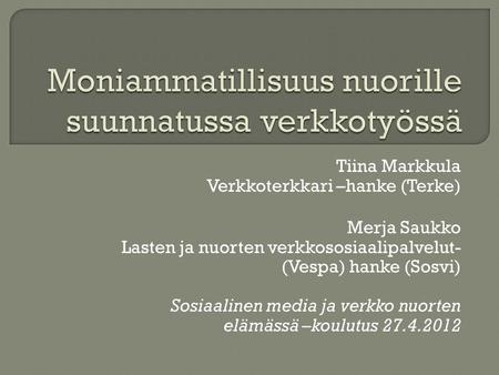 Tiina Markkula Verkkoterkkari –hanke (Terke) Merja Saukko Lasten ja nuorten verkkososiaalipalvelut- (Vespa) hanke (Sosvi) Sosiaalinen media ja verkko nuorten.