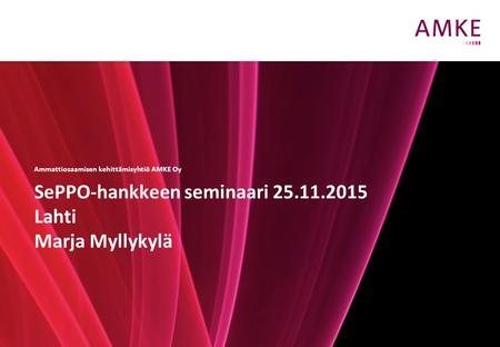 © 2012 Ammattiosaamisen kehittämisyhtiö AMKE Oy SePPO-hankkeen seminaari 25.11.2015 Lahti Marja Myllykylä Ammattiosaamisen kehittämisyhtiö AMKE Oy.