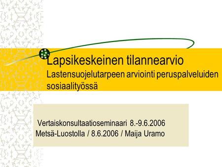 Lapsikeskeinen tilannearvio Lastensuojelutarpeen arviointi peruspalveluiden sosiaalityössä Vertaiskonsultaatioseminaari 8.-9.6.2006 Metsä-Luostolla / 8.6.2006.