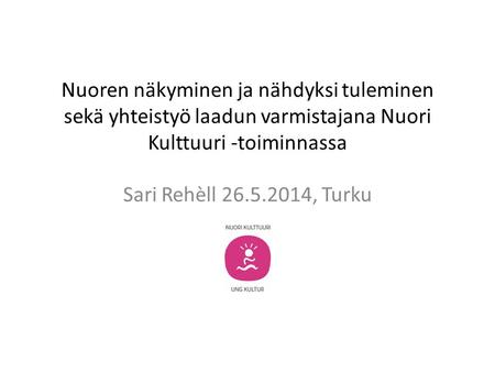 Nuoren näkyminen ja nähdyksi tuleminen sekä yhteistyö laadun varmistajana Nuori Kulttuuri -toiminnassa Sari Rehèll 26.5.2014, Turku.