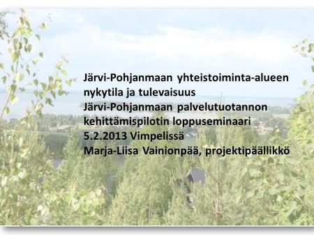 Järvi-Pohjanmaan yhteistoiminta-alueen nykytila ja tulevaisuus Järvi-Pohjanmaan palvelutuotannon kehittämispilotin loppuseminaari 5.2.2013 Vimpelissä Marja-Liisa.