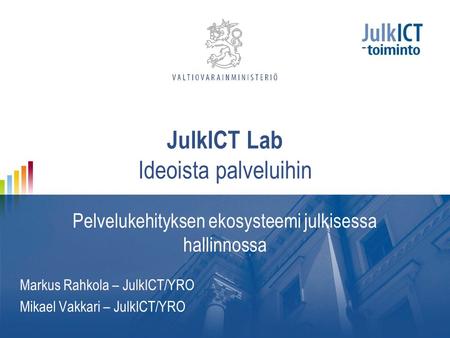 JulkICT Lab Ideoista palveluihin Pelvelukehityksen ekosysteemi julkisessa hallinnossa Markus Rahkola – JulkICT/YRO Mikael Vakkari – JulkICT/YRO.