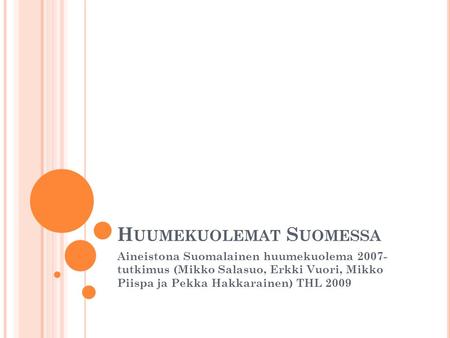 H UUMEKUOLEMAT S UOMESSA Aineistona Suomalainen huumekuolema 2007- tutkimus (Mikko Salasuo, Erkki Vuori, Mikko Piispa ja Pekka Hakkarainen) THL 2009.