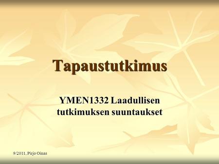 9/2011, Pirjo Oinas Tapaustutkimus YMEN1332 Laadullisen tutkimuksen suuntaukset.