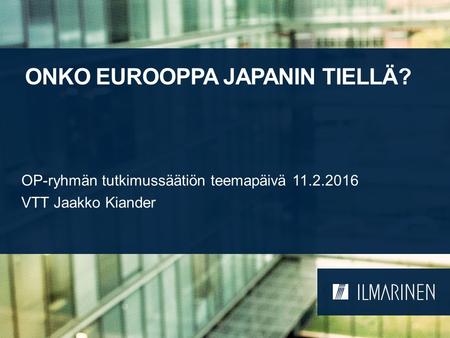 ONKO EUROOPPA JAPANIN TIELLÄ? OP-ryhmän tutkimussäätiön teemapäivä 11.2.2016 VTT Jaakko Kiander.
