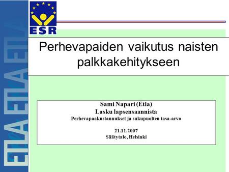 Perhevapaiden vaikutus naisten palkkakehitykseen Sami Napari (Etla) Lasku lapsensaannista Perhevapaakustannukset ja sukupuolten tasa-arvo 21.11.2007 Säätytalo,