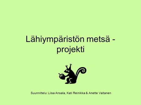 Lähiympäristön metsä - projekti Suunnittelu: Liisa Ansala, Kati Reinikka & Anette Valtanen.