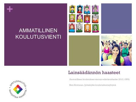 + Lainsäädännön haasteet Ammatillisen koulutuksen viennin edistämishanke (2015, OPH) Kirsi Koivunen, Jyväskylän koulutuskuntayhtymä AMMATILLINEN KOULUTUSVIENTI.
