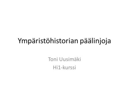 Ympäristöhistorian päälinjoja Toni Uusimäki Hi1-kurssi.