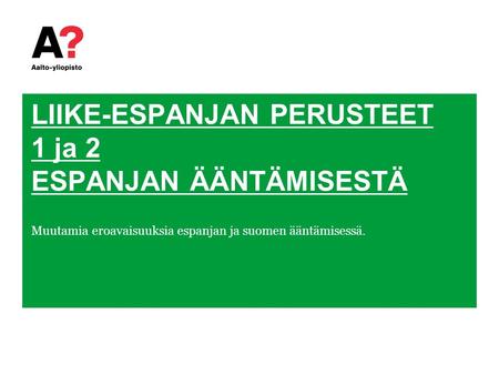 LIIKE-ESPANJAN PERUSTEET 1 ja 2 ESPANJAN ÄÄNTÄMISESTÄ Muutamia eroavaisuuksia espanjan ja suomen ääntämisessä.