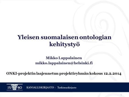 1 Yleisen suomalaisen ontologian kehitystyö Mikko Lappalainen ONKI-projektin laajennetun projektiryhmän kokous 12.2.2014.