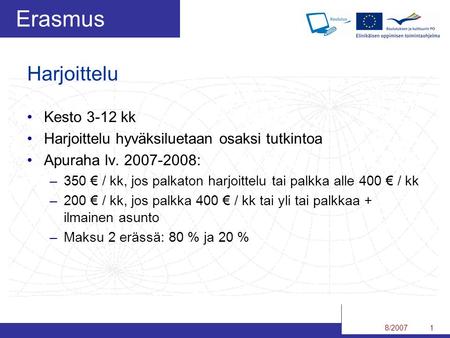 8/20071 Erasmus Harjoittelu Kesto 3-12 kk Harjoittelu hyväksiluetaan osaksi tutkintoa Apuraha lv. 2007-2008: –350 € / kk, jos palkaton harjoittelu tai.