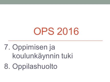 OPS 2016 7. Oppimisen ja koulunkäynnin tuki 8. Oppilashuolto.