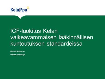 ICF-luokitus Kelan vaikeavammaisen lääkinnällisen kuntoutuksen standardeissa Riikka Peltonen Pääsuunnittelija.