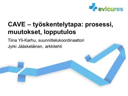 CAVE – työskentelytapa: prosessi, muutokset, lopputulos Tiina Yli-Karhu, suunnittelukoordinaattori Jyrki Jääskeläinen, arkkitehti.