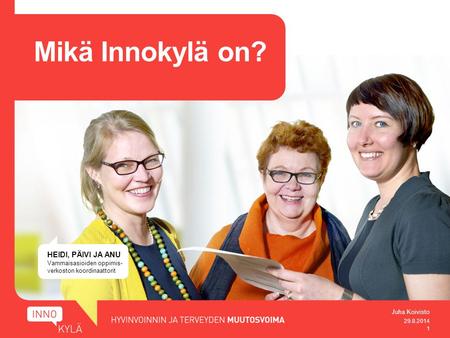 HEIDI, PÄIVI JA ANU Vammaisasioiden oppimis- verkoston koordinaattorit Mikä Innokylä on? 29.8.2014 1 Juha Koivisto.