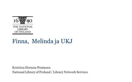 Finna, Melinda ja UKJ Kristiina Hormia-Poutanen National Library of Finland / Library Network Services.