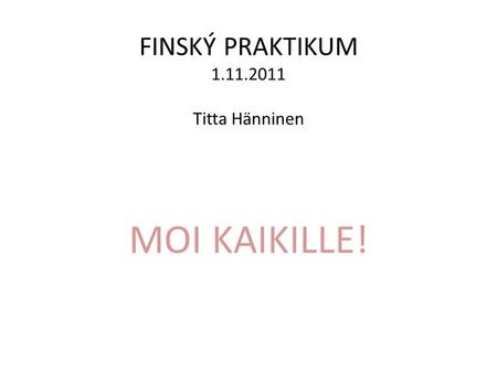 FINSKÝ PRAKTIKUM 1.11.2011 Titta Hänninen MOI KAIKILLE!
