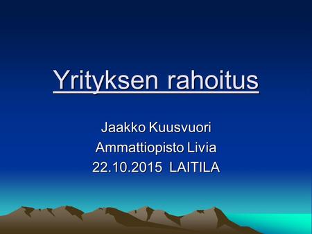 Yrityksen rahoitus Jaakko Kuusvuori Ammattiopisto Livia 22.10.2015 LAITILA.