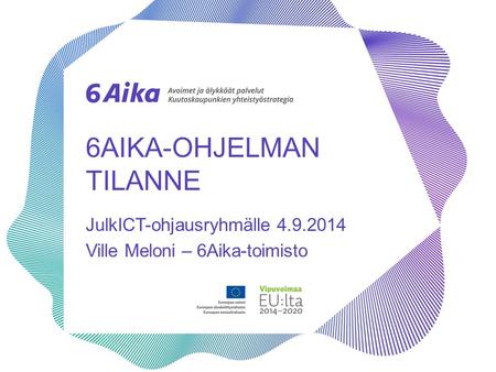 6AIKA-OHJELMAN TILANNE JulkICT-ohjausryhmälle 4.9.2014 Ville Meloni – 6Aika-toimisto.
