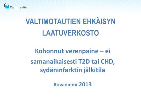 VALTIMOTAUTIEN EHKÄISYN LAATUVERKOSTO Kohonnut verenpaine – ei samanaikaisesti T2D tai CHD, sydäninfarktin jälkitila Rovaniemi 2013.