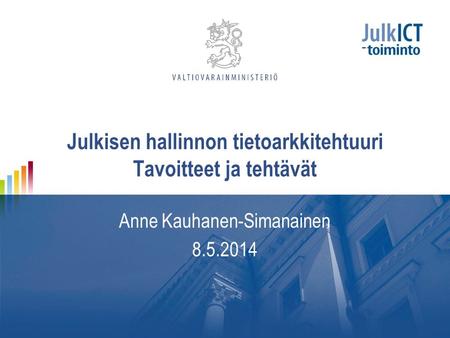 Julkisen hallinnon tietoarkkitehtuuri Tavoitteet ja tehtävät Anne Kauhanen-Simanainen 8.5.2014.