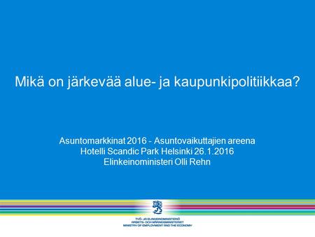 Asuntomarkkinat 2016 - Asuntovaikuttajien areena Hotelli Scandic Park Helsinki 26.1.2016 Elinkeinoministeri Olli Rehn Mikä on järkevää alue- ja kaupunkipolitiikkaa?