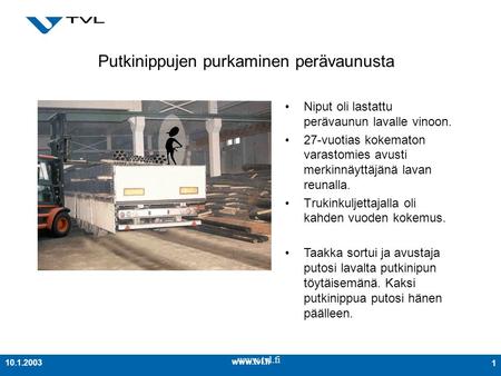 110.1.2003 Putkinippujen purkaminen perävaunusta Niput oli lastattu perävaunun lavalle vinoon. 27-vuotias kokematon varastomies avusti merkinnäyttäjänä.