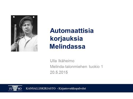 KANSALLISKIRJASTO - Kirjastoverkkopalvelut Automaattisia korjauksia Melindassa Ulla Ikäheimo Melinda-talonmiehen tuokio 1 20.5.2015.
