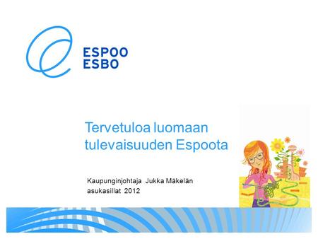 Tervetuloa luomaan tulevaisuuden Espoota Kaupunginjohtaja Jukka Mäkelän asukasillat 2012.