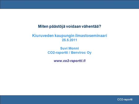 CO2-raportti Miten päästöjä voidaan vähentää? Kiuruveden kaupungin ilmastoseminaari 25.5.2011 Suvi Monni CO2-raportti / Benviroc Oy