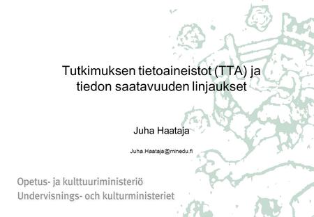 Tutkimuksen tietoaineistot (TTA) ja tiedon saatavuuden linjaukset Juha Haataja