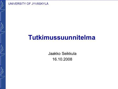 UNIVERSITY OF JYVÄSKYLÄ Tutkimussuunnitelma Jaakko Seikkula 16.10.2008.