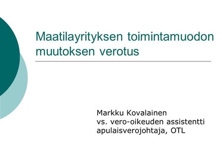 Maatilayrityksen toimintamuodon muutoksen verotus Markku Kovalainen vs. vero-oikeuden assistentti apulaisverojohtaja, OTL.