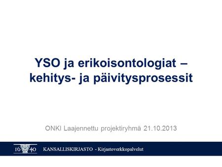 KANSALLISKIRJASTO - Kirjastoverkkopalvelut YSO ja erikoisontologiat – kehitys- ja päivitysprosessit ONKI Laajennettu projektiryhmä 21.10.2013.
