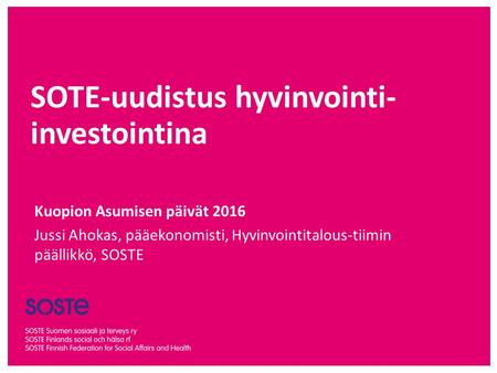 SOTE-uudistus hyvinvointi- investointina Kuopion Asumisen päivät 2016 Jussi Ahokas, pääekonomisti, Hyvinvointitalous-tiimin päällikkö, SOSTE.