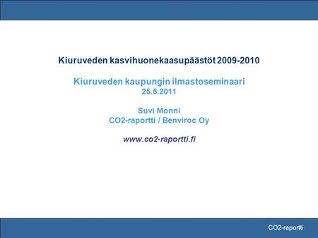 CO2-raportti Kiuruveden kasvihuonekaasupäästöt 2009-2010 Kiuruveden kaupungin ilmastoseminaari 25.5.2011 Suvi Monni CO2-raportti / Benviroc Oy