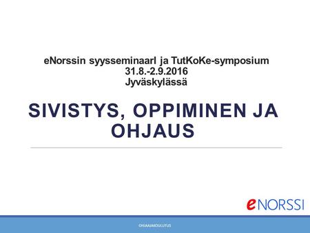 ENorssin syysseminaarI ja TutKoKe-symposium 31.8.-2.9.2016 Jyväskylässä SIVISTYS, OPPIMINEN JA OHJAUS OHJAAJAKOULUTUS.