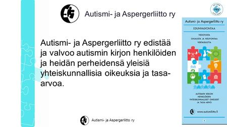 Autismi- ja Aspergerliitto ry Autismi- ja Aspergerliitto ry edistää ja valvoo autismin kirjon henkilöiden ja heidän perheidensä yleisiä yhteiskunnallisia.
