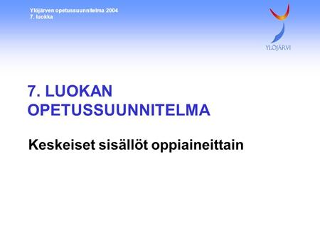 Ylöjärven opetussuunnitelma 2004 7. luokka 7. LUOKAN OPETUSSUUNNITELMA Keskeiset sisällöt oppiaineittain.