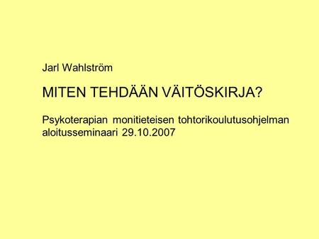 Jarl Wahlström MITEN TEHDÄÄN VÄITÖSKIRJA? Psykoterapian monitieteisen tohtorikoulutusohjelman aloitusseminaari 29.10.2007.