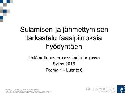 Prosessimetallurgian tutkimusryhmä Eetu-Pekka Heikkinen & Pekka Tanskanen, 2016 Sulamisen ja jähmettymisen tarkastelu faasipiirroksia hyödyntäen Ilmiömallinnus.
