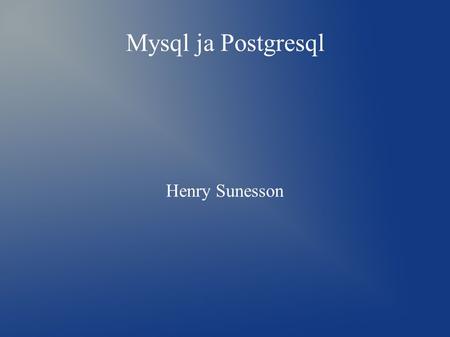 Mysql ja Postgresql Henry Sunesson. Mitä ne ovat ● MySQL ja PostgreSQL ovat sql(standard query langue) palvelimia eli toiselta nimeltään tietokanta palvelemia.